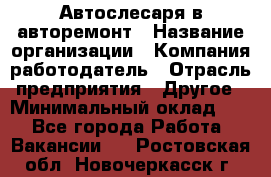 Автослесаря в авторемонт › Название организации ­ Компания-работодатель › Отрасль предприятия ­ Другое › Минимальный оклад ­ 1 - Все города Работа » Вакансии   . Ростовская обл.,Новочеркасск г.